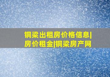 铜梁出租房价格信息|房价租金|铜梁房产网